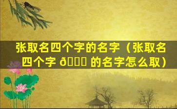 张取名四个字的名字（张取名四个字 🐎 的名字怎么取）